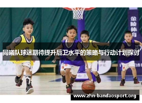 同曦队球迷期待提升后卫水平的策略与行动计划探讨